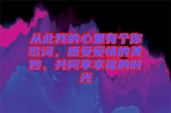 從此我的心里有個你歌詞，感受愛情的美妙，共同享幸福的時光