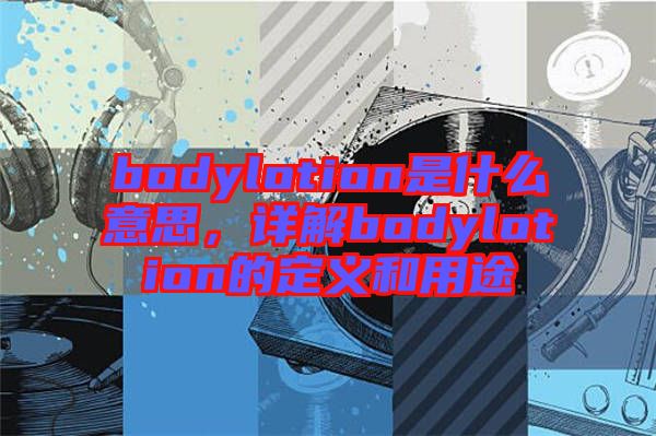 bodylotion是什么意思，詳解bodylotion的定義和用途