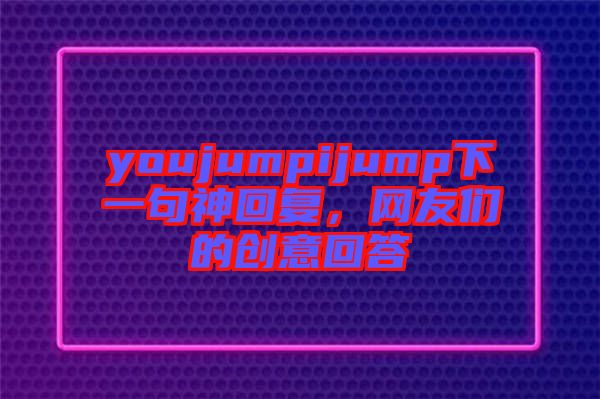 youjumpijump下一句神回復(fù)，網(wǎng)友們的創(chuàng)意回答