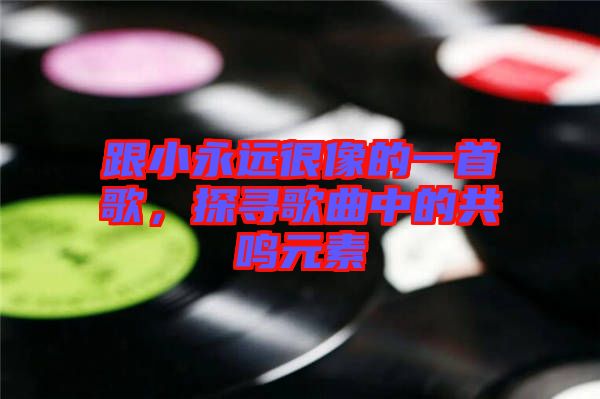 跟小永遠(yuǎn)很像的一首歌，探尋歌曲中的共鳴元素