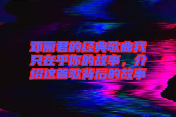 鄧麗君的經(jīng)典歌曲我只在乎你的故事，介紹這首歌背后的故事