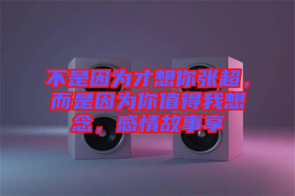 不是因為才想你張超，而是因為你值得我想念，感情故事享