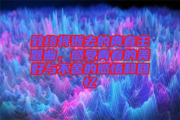 致終將逝去的青春主題曲，感受青春的美好與不舍的感悟和回憶