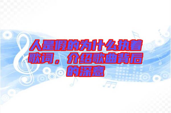 人是假的為什么執(zhí)著歌詞，介紹歌曲背后的深意