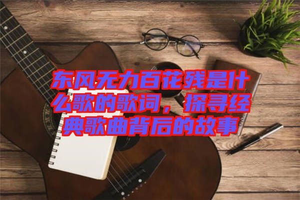 東風(fēng)無力百花殘是什么歌的歌詞，探尋經(jīng)典歌曲背后的故事