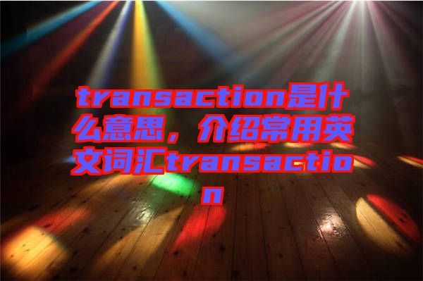 transaction是什么意思，介紹常用英文詞匯transaction