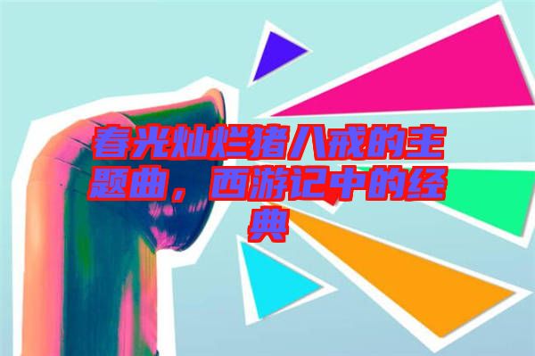 春光燦爛豬八戒的主題曲，西游記中的經(jīng)典