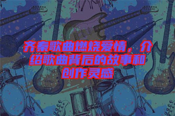 齊秦歌曲燃燒愛情，介紹歌曲背后的故事和創(chuàng)作靈感