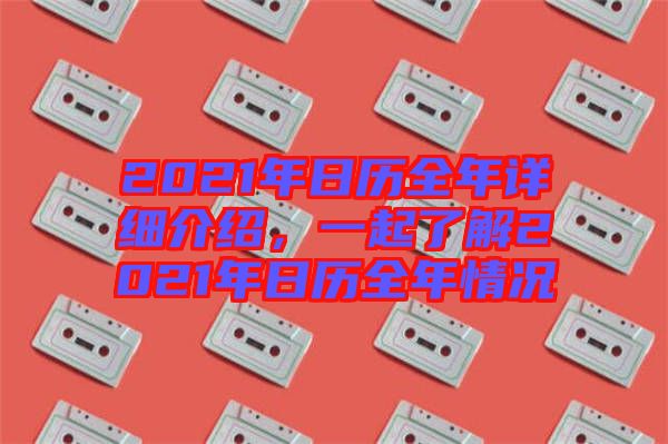 2021年日歷全年詳細(xì)介紹，一起了解2021年日歷全年情況