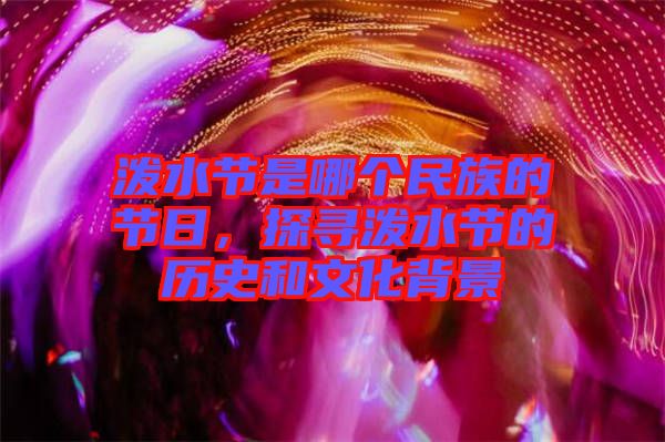 潑水節(jié)是哪個民族的節(jié)日，探尋潑水節(jié)的歷史和文化背景