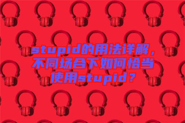 stupid的用法詳解，不同場(chǎng)合下如何恰當(dāng)使用stupid？