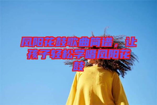 鳳陽花鼓歌曲簡譜，讓孩子輕松學(xué)唱鳳陽花鼓