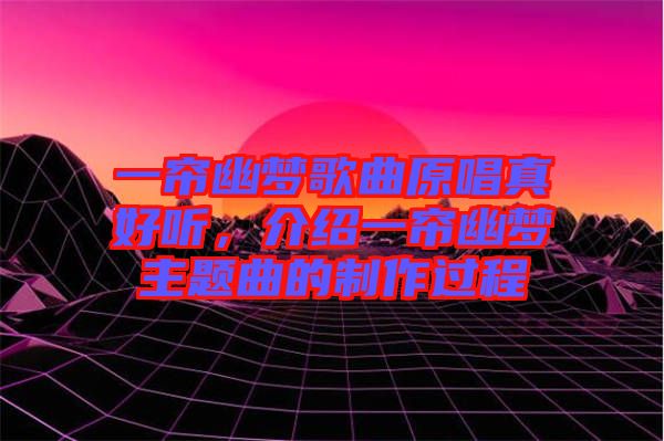 一簾幽夢(mèng)歌曲原唱真好聽，介紹一簾幽夢(mèng)主題曲的制作過(guò)程