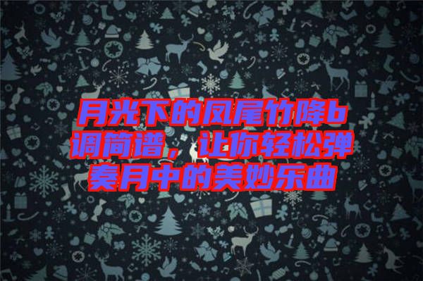 月光下的鳳尾竹降b調(diào)簡譜，讓你輕松彈奏月中的美妙樂曲