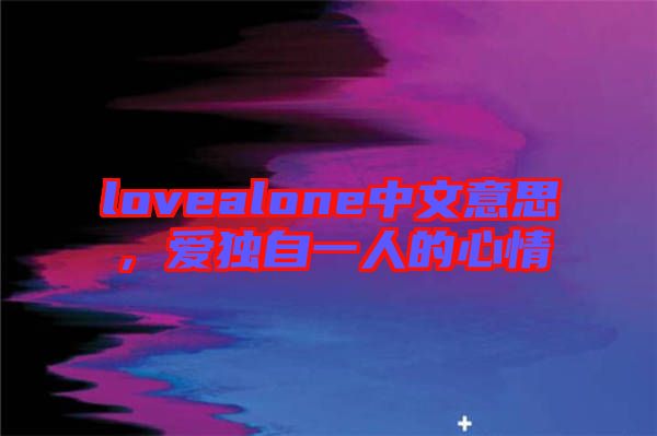 lovealone中文意思，愛(ài)獨(dú)自一人的心情