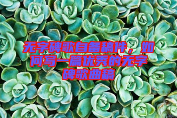 無字碑歌自備稿件，如何寫一篇優(yōu)秀的無字碑歌曲稿