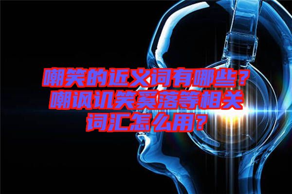 嘲笑的近義詞有哪些？嘲諷譏笑奚落等相關(guān)詞匯怎么用？