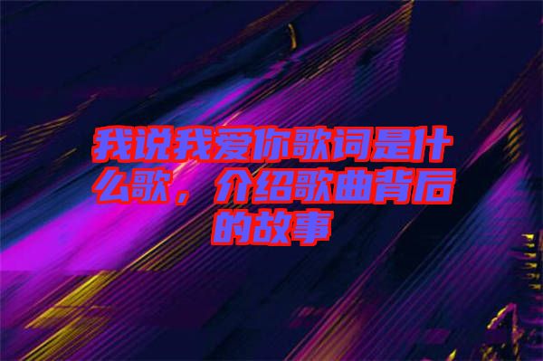 我說我愛你歌詞是什么歌，介紹歌曲背后的故事