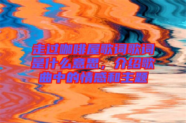 走過咖啡屋歌詞歌詞是什么意思，介紹歌曲中的情感和主題