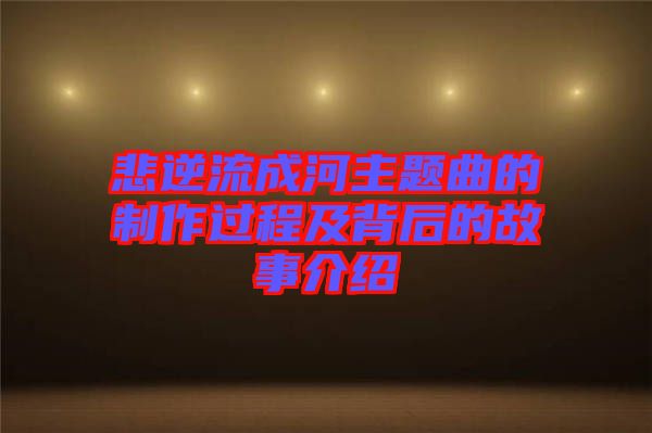 悲逆流成河主題曲的制作過程及背后的故事介紹