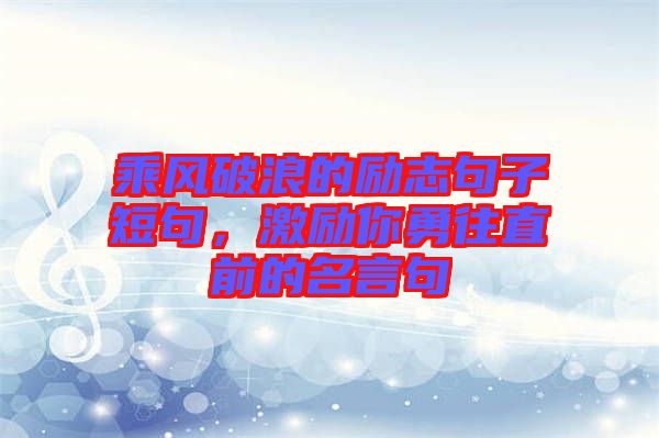 乘風破浪的勵志句子短句，激勵你勇往直前的名言句