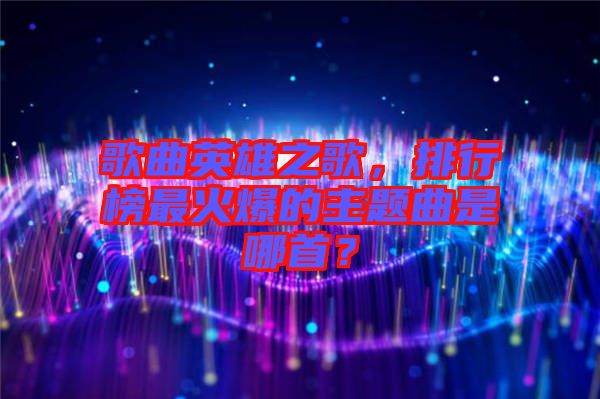 歌曲英雄之歌，排行榜最火爆的主題曲是哪首？