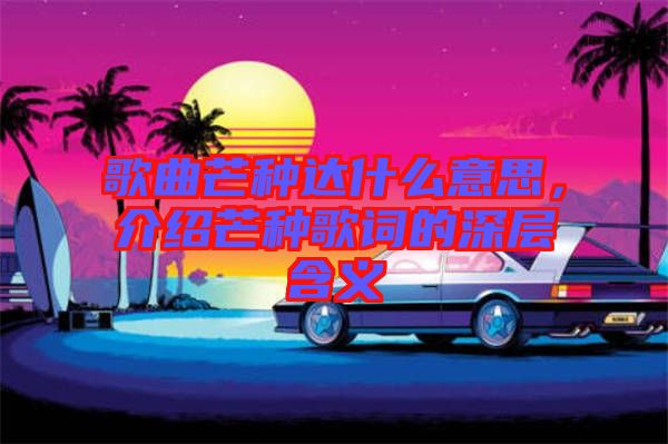 歌曲芒種達(dá)什么意思，介紹芒種歌詞的深層含義