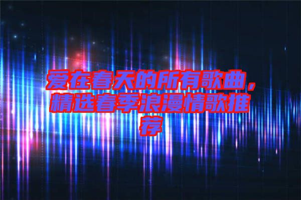 愛(ài)在春天的所有歌曲，精選春季浪漫情歌推薦