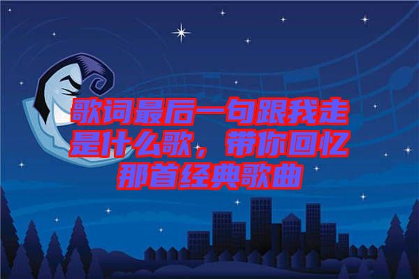 歌詞最后一句跟我走是什么歌，帶你回憶那首經(jīng)典歌曲