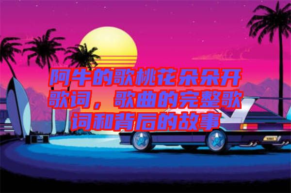 阿牛的歌桃花朵朵開歌詞，歌曲的完整歌詞和背后的故事