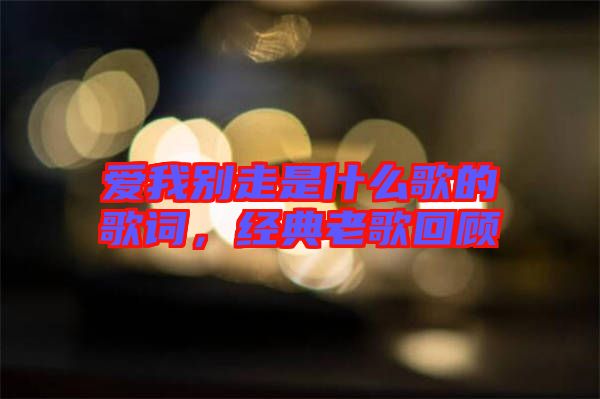 愛我別走是什么歌的歌詞，經(jīng)典老歌回顧