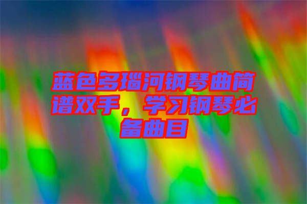 藍(lán)色多瑙河鋼琴曲簡(jiǎn)譜雙手，學(xué)習(xí)鋼琴必備曲目