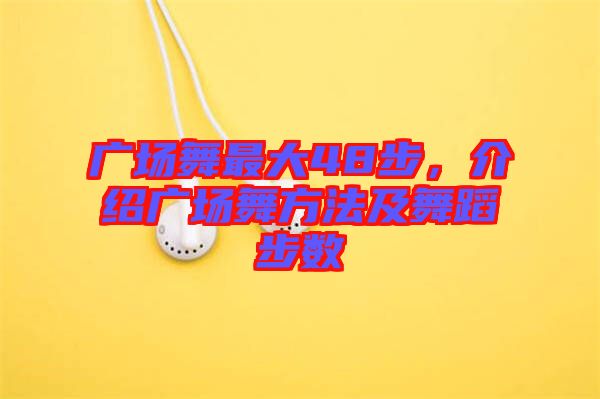 廣場舞最大48步，介紹廣場舞方法及舞蹈步數(shù)