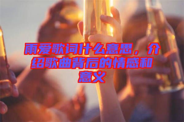 雨愛歌詞什么意思，介紹歌曲背后的情感和意義