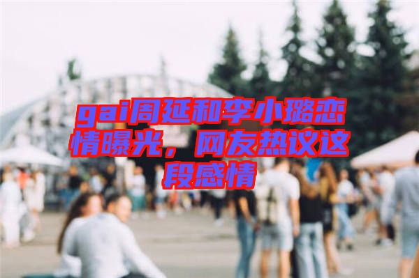 gai周延和李小璐戀情曝光，網(wǎng)友熱議這段感情