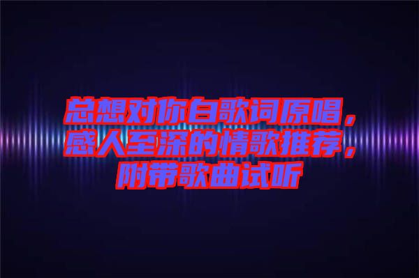 總想對你白歌詞原唱，感人至深的情歌推薦，附帶歌曲試聽