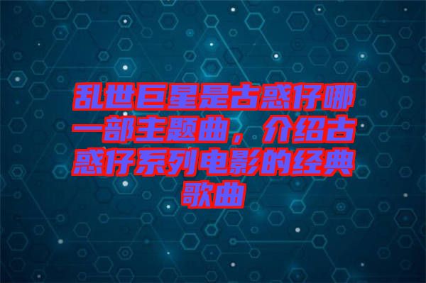 亂世巨星是古惑仔哪一部主題曲，介紹古惑仔系列電影的經(jīng)典歌曲