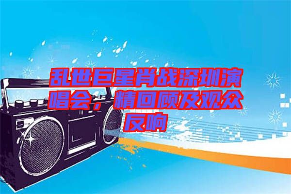 亂世巨星肖戰(zhàn)深圳演唱會，精回顧及觀眾反響