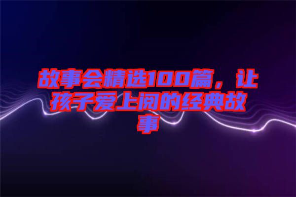 故事會精選100篇，讓孩子愛上閱的經(jīng)典故事