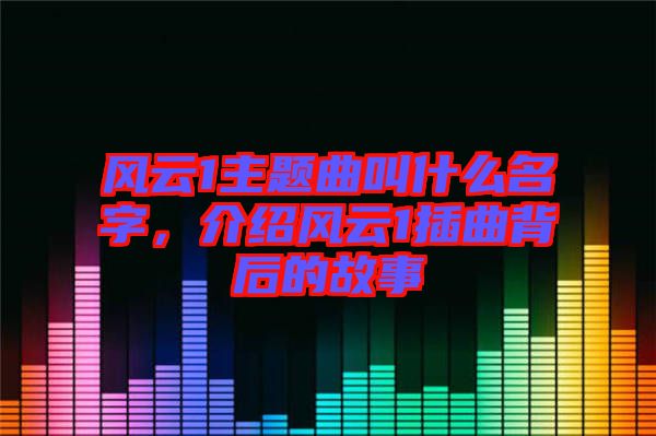 風(fēng)云1主題曲叫什么名字，介紹風(fēng)云1插曲背后的故事