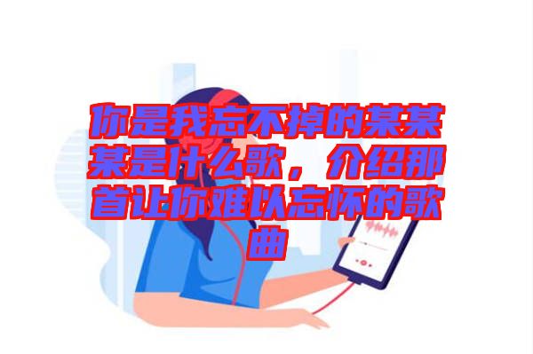 你是我忘不掉的某某某是什么歌，介紹那首讓你難以忘懷的歌曲