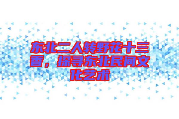 東北二人轉野花十三香，探尋東北民間文化藝術