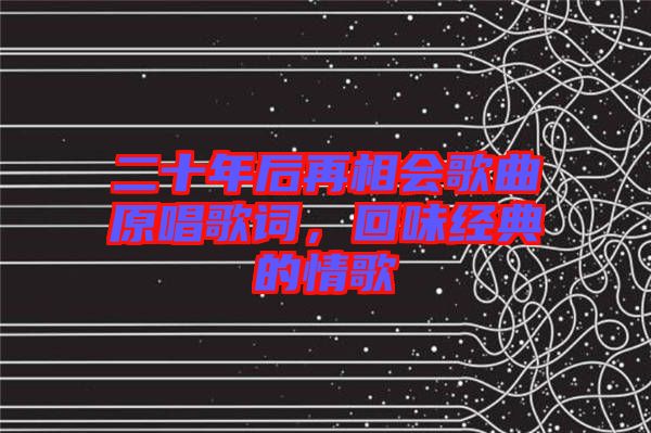 二十年后再相會歌曲原唱歌詞，回味經(jīng)典的情歌