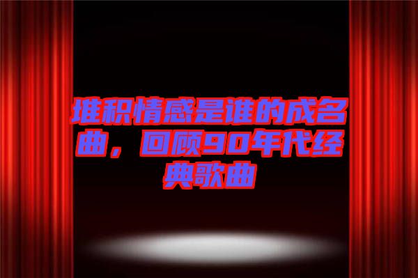 堆積情感是誰的成名曲，回顧90年代經(jīng)典歌曲