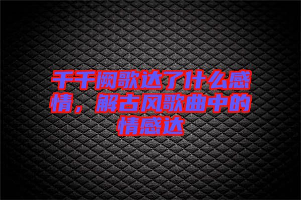 千千闕歌達了什么感情，解古風(fēng)歌曲中的情感達