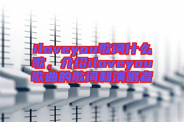 iloveyou歌詞什么歌，介紹iloveyou歌曲的歌詞和演唱者