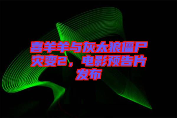 喜羊羊與灰太狼僵尸災(zāi)變2，電影預(yù)告片發(fā)布