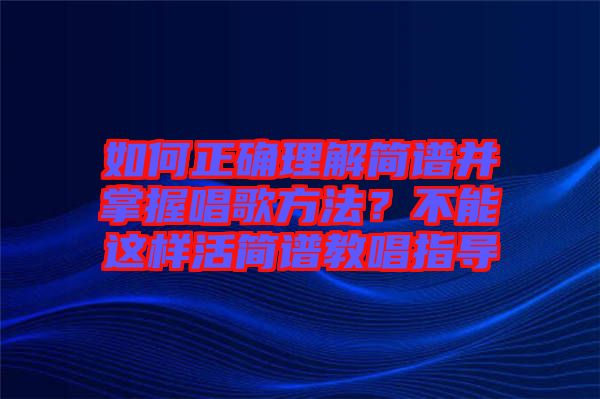 如何正確理解簡(jiǎn)譜并掌握唱歌方法？不能這樣活簡(jiǎn)譜教唱指導(dǎo)