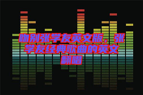 吻別張學(xué)友英文版，張學(xué)友經(jīng)典歌曲的英文翻唱