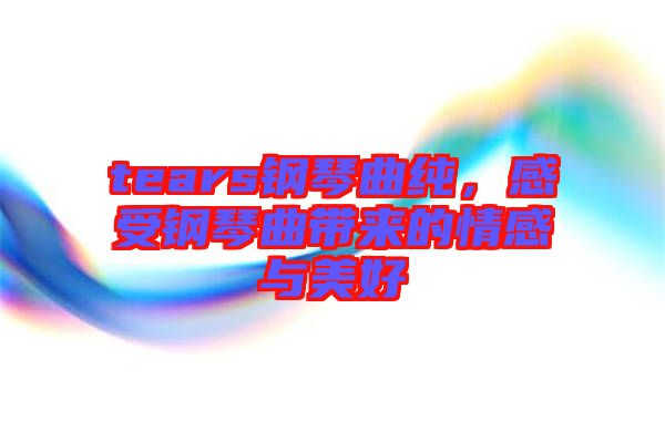 tears鋼琴曲純，感受鋼琴曲帶來的情感與美好